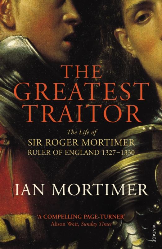 The Greatest Traitor. The Life of Sir Roger Mortimer, 1st Earl of March, Ruler of England