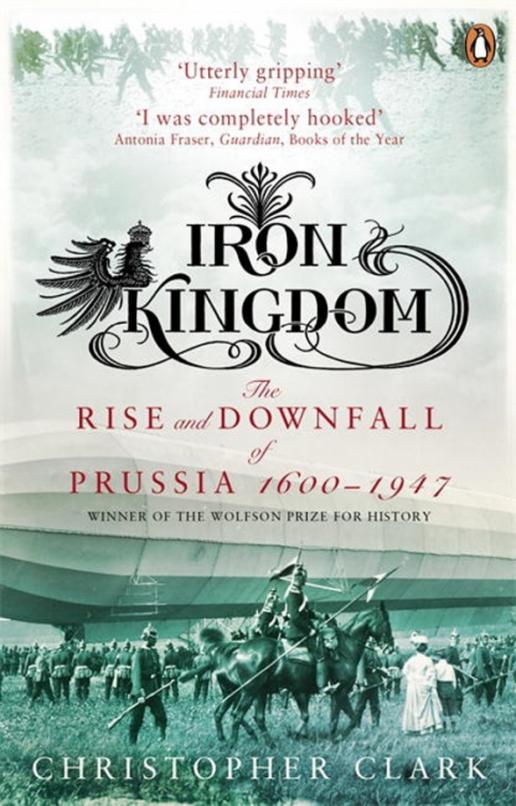 Iron Kingdom. The Rise and Downfall of Prussia, 1600-1947