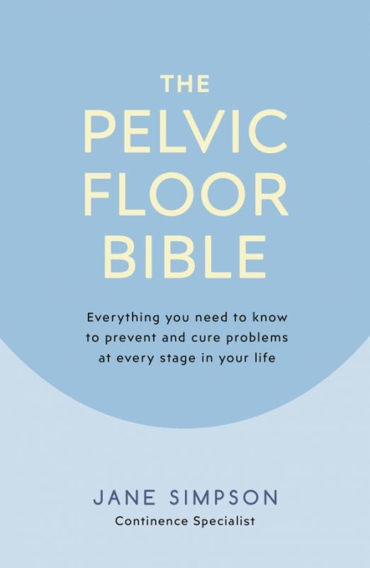 The Pelvic Floor Bible. Everything You Need to Know to Prevent and Cure Problems at Every Stage