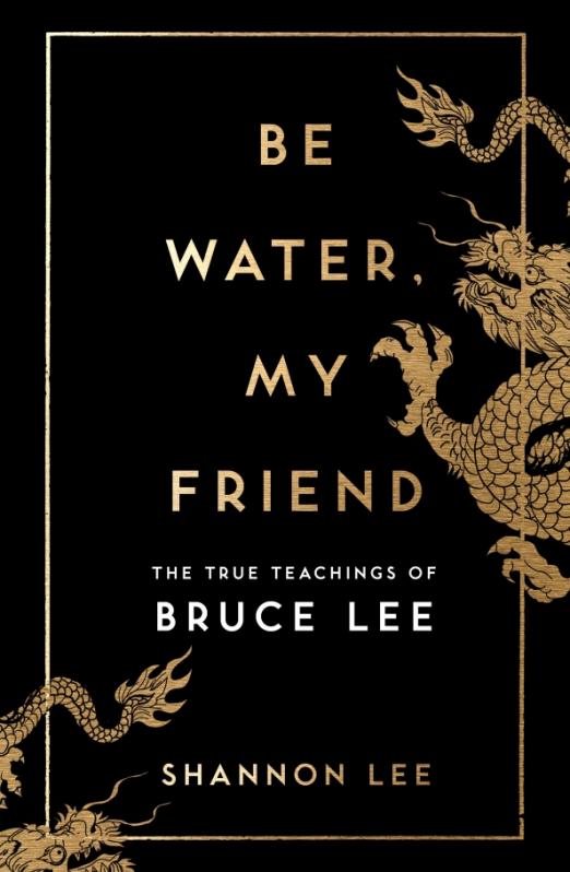 Be Water, My Friend. The True Teachings of Bruce Lee