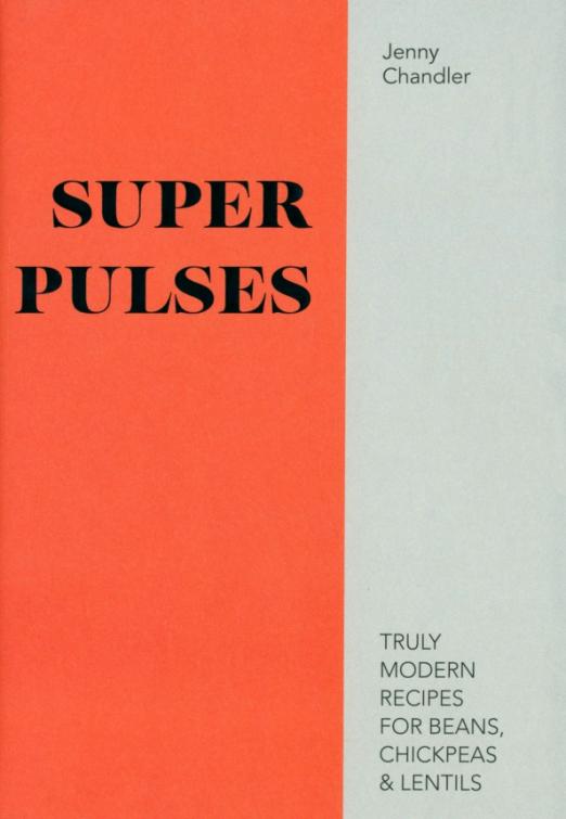 Super Pulses. Truly Modern Recipes for Beans, Chickpeas
