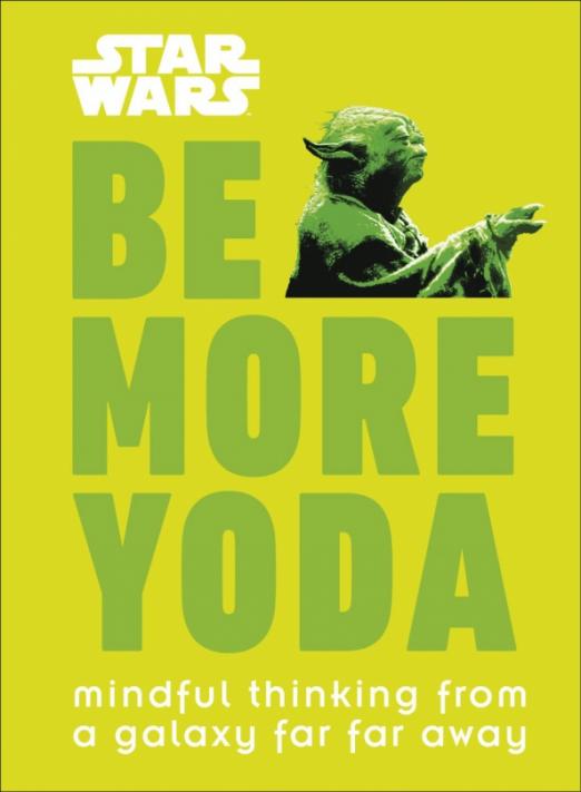 Star Wars Be More Yoda. Mindful Thinking from a Galaxy Far Far Away