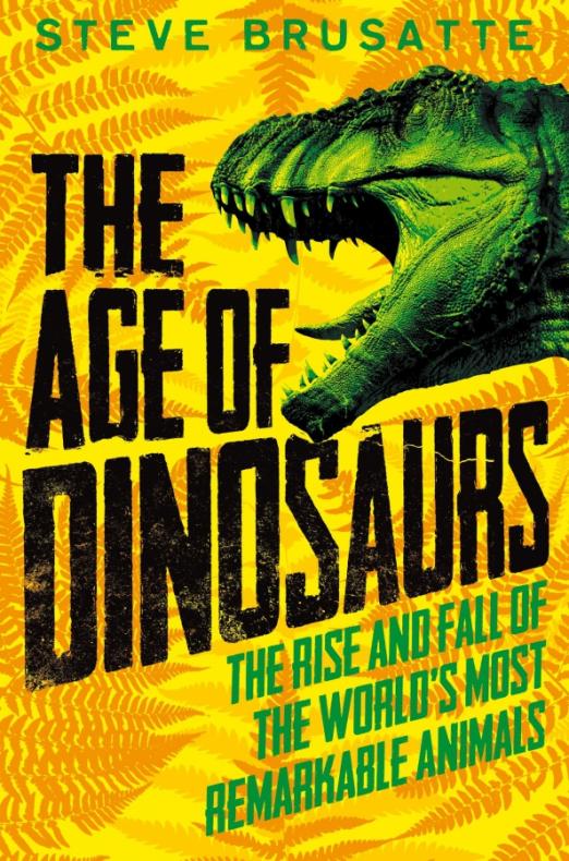 The Age of Dinosaurs. The Rise and Fall of the World's Most Remarkable Animals
