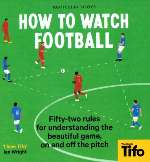 How To Watch Football. 52 Rules for Understanding the Beautiful Game, On and Off the Pitch