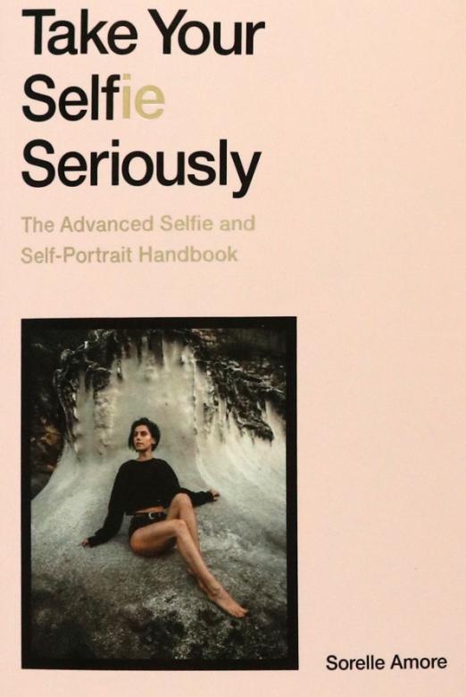 Take Your Selfie Seriously. The Advanced Selfie and Self-Portrait Handbook