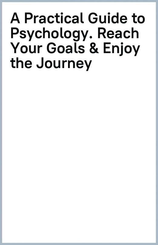 A Practical Guide to Psychology. Reach Your Goals & Enjoy the Journey