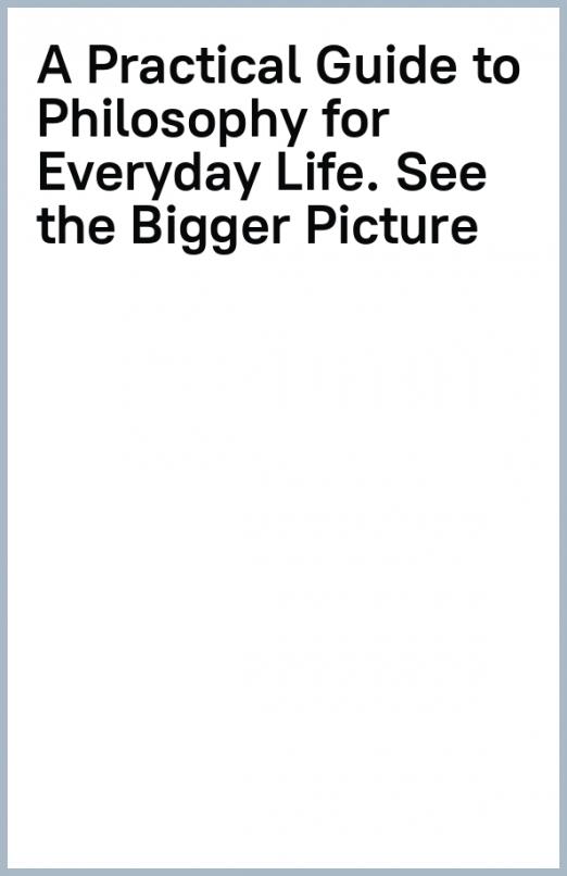 A Practical Guide to Philosophy for Everyday Life. See the Bigger Picture