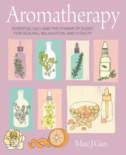 Aromatherapy. Essential Oils and the Power of Scent for Healing, Relaxation, and Vitality